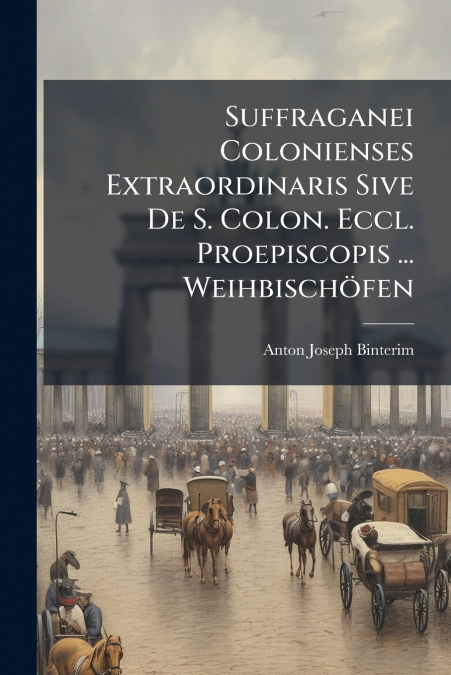 Suffraganei Colonienses Extraordinaris Sive De S. Colon. Eccl. Proepiscopis ... Weihbischöfen