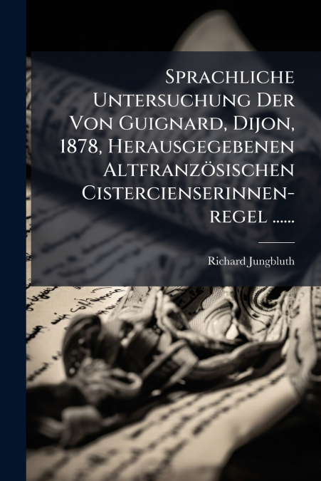 Sprachliche Untersuchung Der Von Guignard, Dijon, 1878, Herausgegebenen Altfranzösischen Cistercienserinnen-regel ......