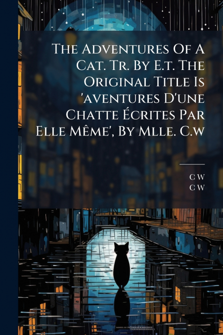 The Adventures Of A Cat. Tr. By E.t. The Original Title Is ’aventures D’une Chatte Écrites Par Elle Même’, By Mlle. C.w