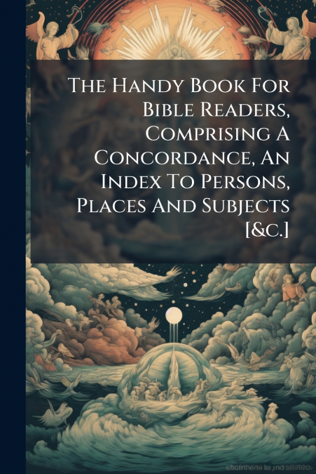 The Handy Book For Bible Readers, Comprising A Concordance, An Index To Persons, Places And Subjects [&c.]
