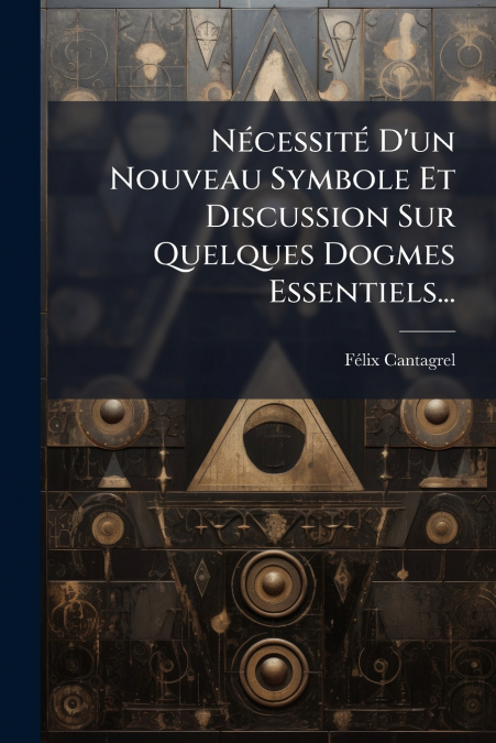 Nécessité D’un Nouveau Symbole Et Discussion Sur Quelques Dogmes Essentiels...