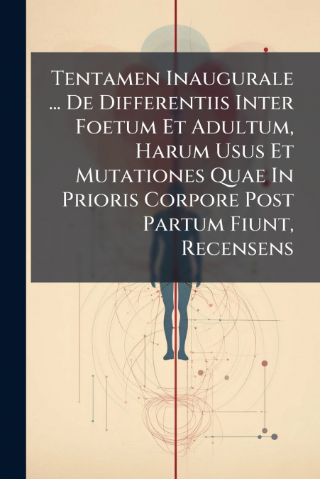 Tentamen Inaugurale ... De Differentiis Inter Foetum Et Adultum, Harum Usus Et Mutationes Quae In Prioris Corpore Post Partum Fiunt, Recensens