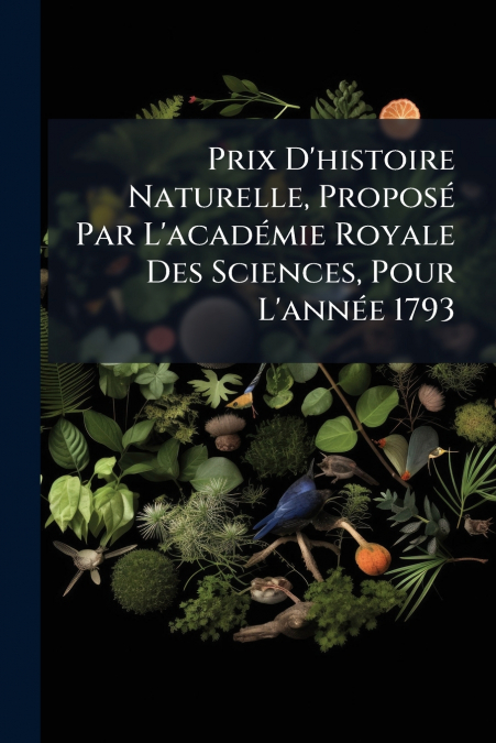Prix D’histoire Naturelle, Proposé Par L’académie Royale Des Sciences, Pour L’année 1793