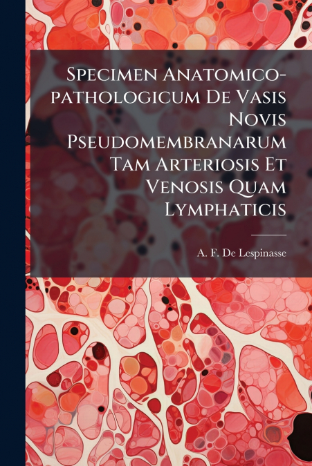 Specimen Anatomico-pathologicum De Vasis Novis Pseudomembranarum Tam Arteriosis Et Venosis Quam Lymphaticis