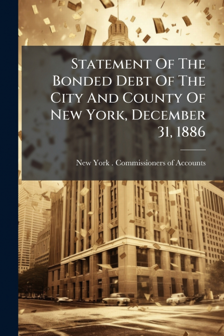 Statement Of The Bonded Debt Of The City And County Of New York, December 31, 1886