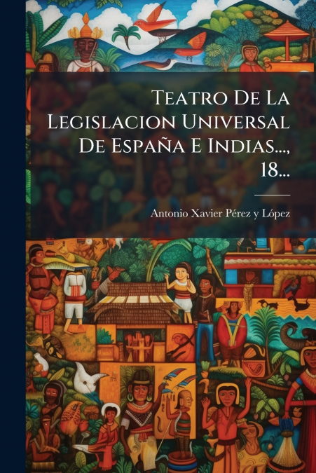 Teatro De La Legislacion Universal De España E Indias..., 18...