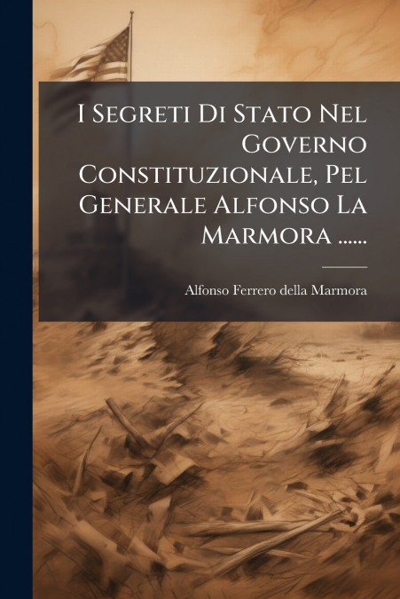 I Segreti Di Stato Nel Governo Constituzionale, Pel Generale Alfonso La Marmora ......