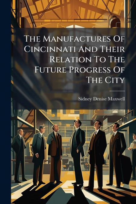 The Manufactures Of Cincinnati And Their Relation To The Future Progress Of The City