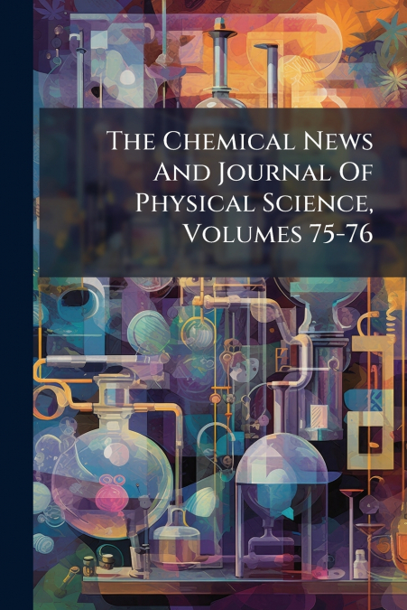 The Chemical News And Journal Of Physical Science, Volumes 75-76