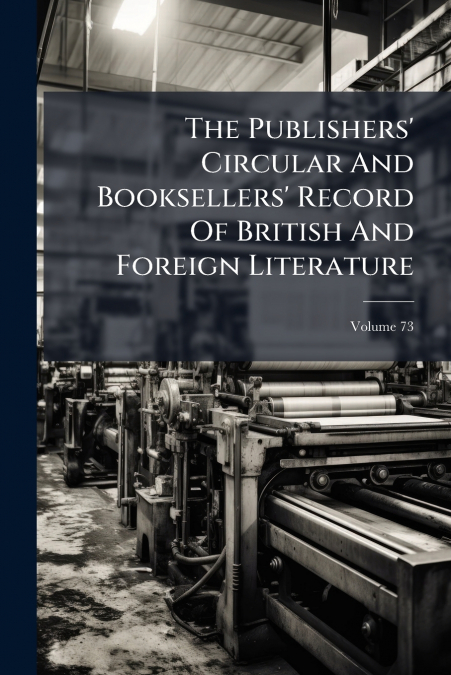The Publishers’ Circular And Booksellers’ Record Of British And Foreign Literature; Volume 73