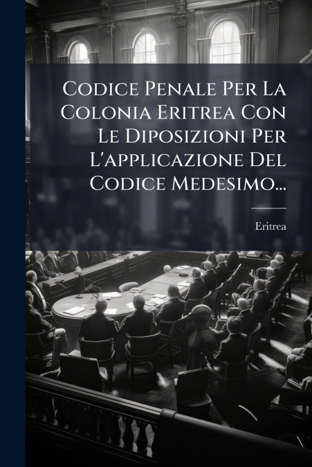 Codice Penale Per La Colonia Eritrea Con Le Diposizioni Per L’applicazione Del Codice Medesimo...