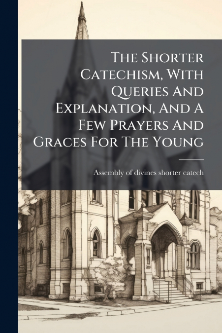 The Shorter Catechism, With Queries And Explanation, And A Few Prayers And Graces For The Young