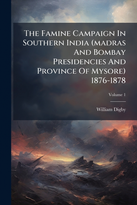 The Famine Campaign In Southern India (madras And Bombay Presidencies And Province Of Mysore) 1876-1878; Volume 1