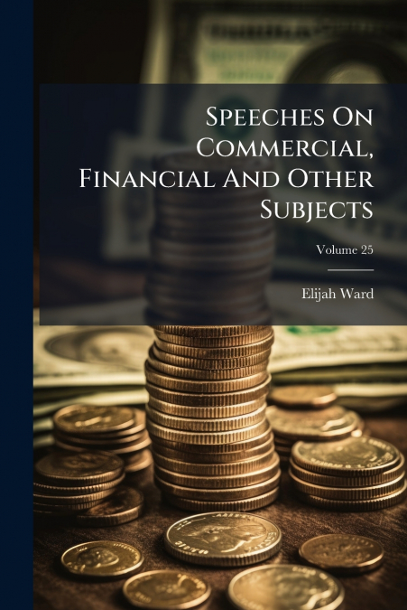 Speeches On Commercial, Financial And Other Subjects; Volume 25
