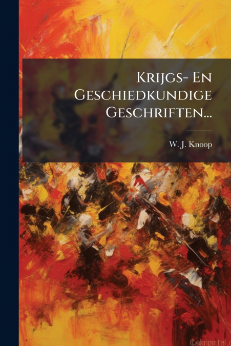 Krijgs- En Geschiedkundige Geschriften...