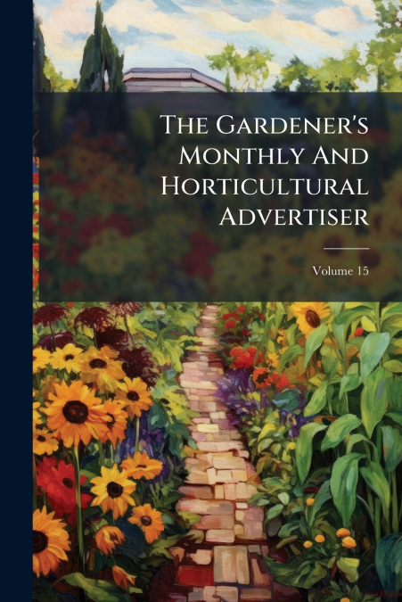 The Gardener’s Monthly And Horticultural Advertiser; Volume 15