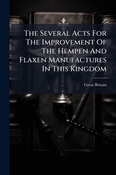 The Several Acts For The Improvement Of The Hempen And Flaxen Manufactures In This Kingdom