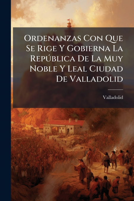 Ordenanzas Con Que Se Rige Y Gobierna La República De La Muy Noble Y Leal Ciudad De Valladolid
