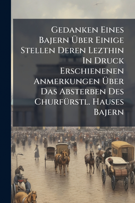 Gedanken Eines Bajern Über Einige Stellen Deren Lezthin In Druck Erschienenen Anmerkungen Über Das Absterben Des Churfürstl. Hauses Bajern