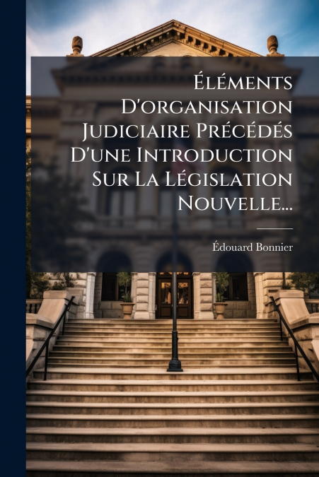 Éléments D’organisation Judiciaire Précédés D’une Introduction Sur La Législation Nouvelle...
