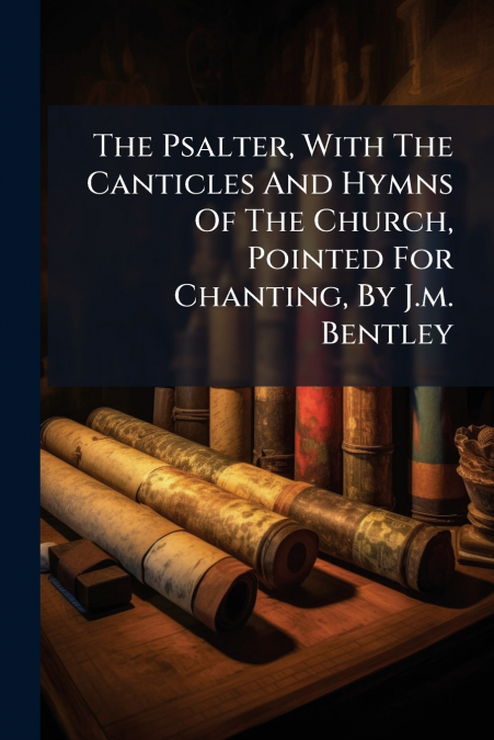 The Psalter, With The Canticles And Hymns Of The Church, Pointed For Chanting, By J.m. Bentley
