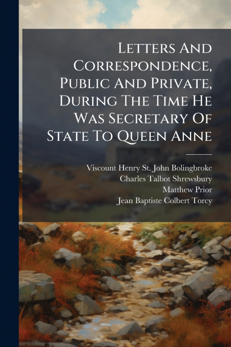 Letters And Correspondence, Public And Private, During The Time He Was Secretary Of State To Queen Anne