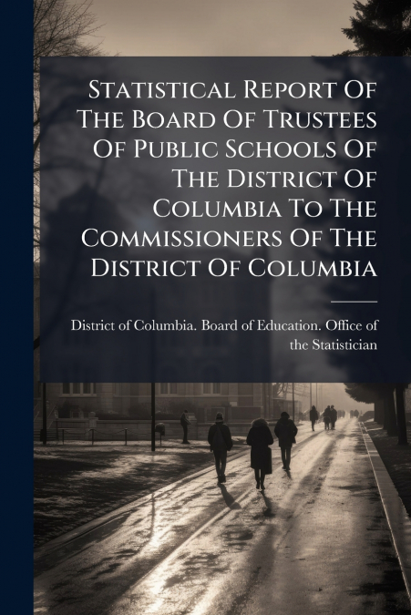 Statistical Report Of The Board Of Trustees Of Public Schools Of The District Of Columbia To The Commissioners Of The District Of Columbia