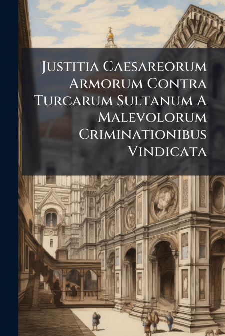 Justitia Caesareorum Armorum Contra Turcarum Sultanum A Malevolorum Criminationibus Vindicata