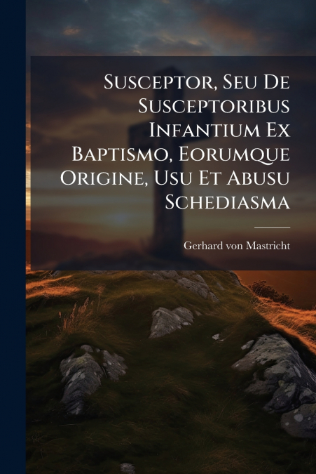 Susceptor, Seu De Susceptoribus Infantium Ex Baptismo, Eorumque Origine, Usu Et Abusu Schediasma
