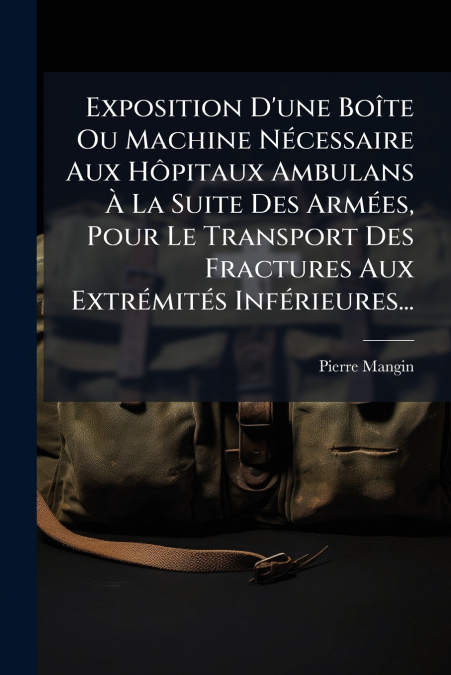 Exposition D’une Boîte Ou Machine Nécessaire Aux Hôpitaux Ambulans À La Suite Des Armées, Pour Le Transport Des Fractures Aux Extrémités Inférieures...