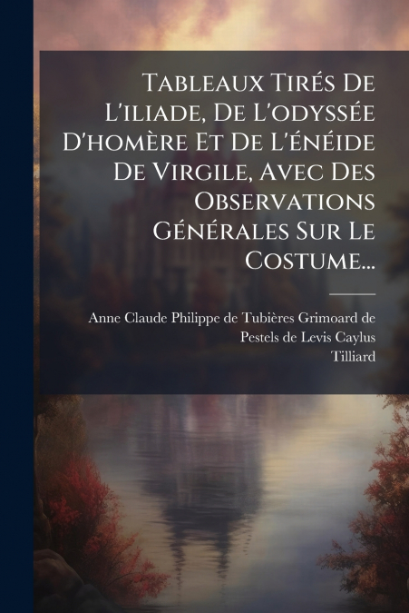 Tableaux Tirés De L’iliade, De L’odyssée D’homère Et De L’énéide De Virgile, Avec Des Observations Générales Sur Le Costume...