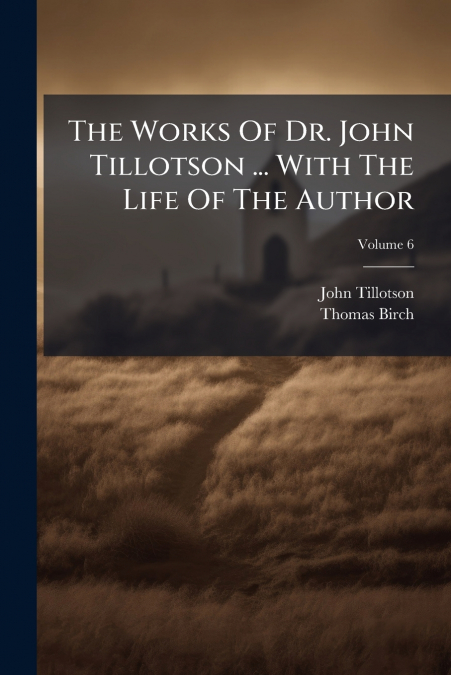 The Works Of Dr. John Tillotson ... With The Life Of The Author; Volume 6