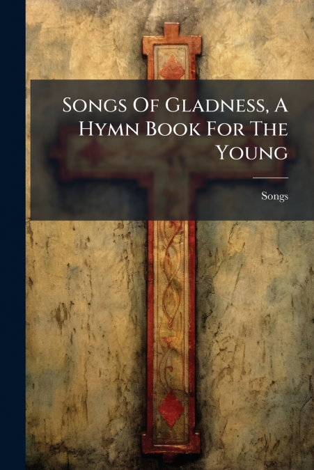 Songs Of Gladness, A Hymn Book For The Young