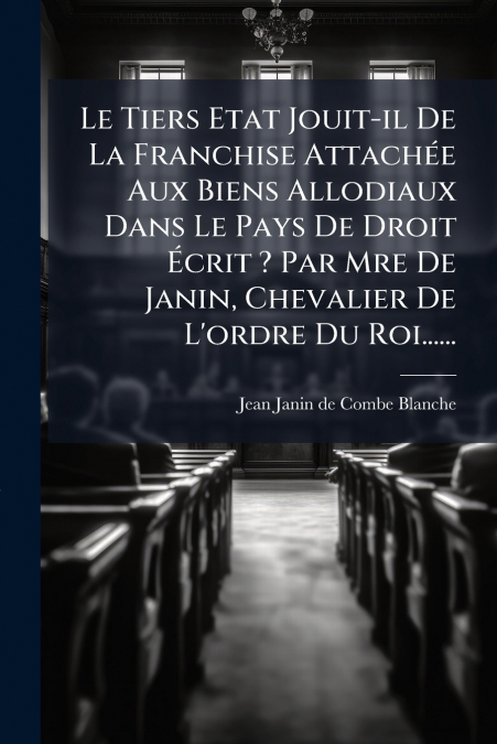 Le Tiers Etat Jouit-il De La Franchise Attachée Aux Biens Allodiaux Dans Le Pays De Droit Écrit ? Par Mre De Janin, Chevalier De L’ordre Du Roi......