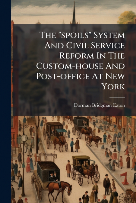 The 'spoils' System And Civil Service Reform In The Custom-house And Post-office At New York