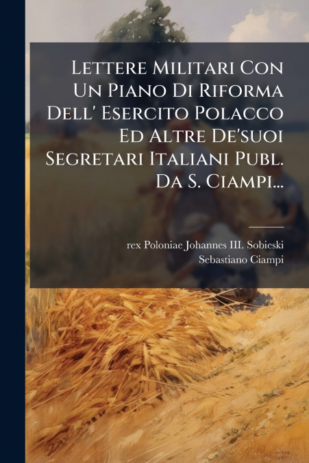 Lettere Militari Con Un Piano Di Riforma Dell’ Esercito Polacco Ed Altre De’suoi Segretari Italiani Publ. Da S. Ciampi...