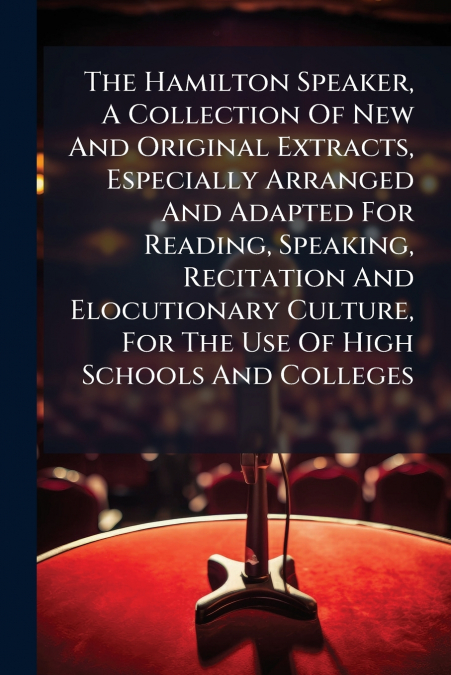 The Hamilton Speaker, A Collection Of New And Original Extracts, Especially Arranged And Adapted For Reading, Speaking, Recitation And Elocutionary Culture, For The Use Of High Schools And Colleges