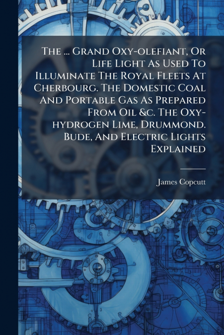 The ... Grand Oxy-olefiant, Or Life Light As Used To Illuminate The Royal Fleets At Cherbourg. The Domestic Coal And Portable Gas As Prepared From Oil &c. The Oxy-hydrogen Lime, Drummond. Bude, And El