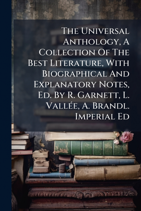 The Universal Anthology, A Collection Of The Best Literature, With Biographical And Explanatory Notes, Ed. By R. Garnett, L. Vallée, A. Brandl. Imperial Ed