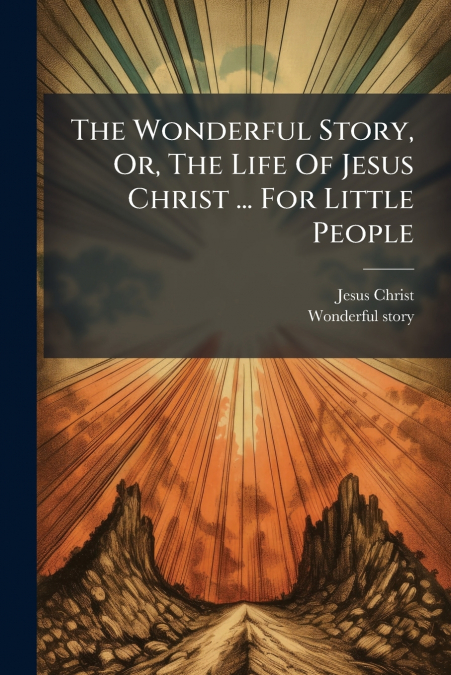 The Wonderful Story, Or, The Life Of Jesus Christ ... For Little People