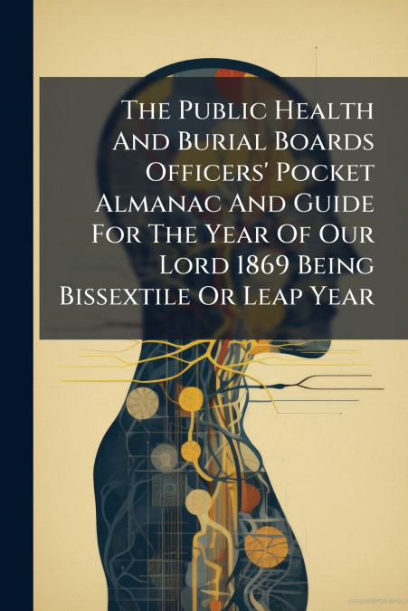 The Public Health And Burial Boards Officers’ Pocket Almanac And Guide For The Year Of Our Lord 1869 Being Bissextile Or Leap Year