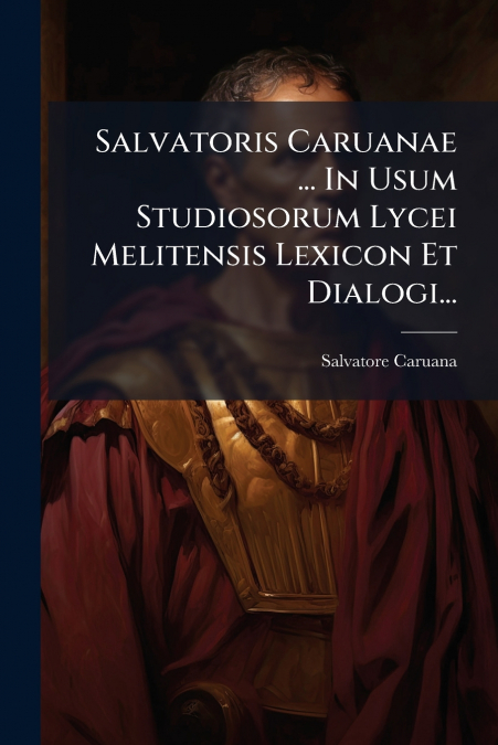 Salvatoris Caruanae ... In Usum Studiosorum Lycei Melitensis Lexicon Et Dialogi...