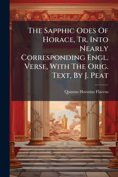 The Sapphic Odes Of Horace, Tr. Into Nearly Corresponding Engl. Verse, With The Orig. Text, By J. Peat