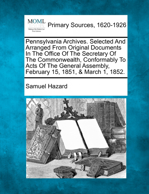 Pennsylvania Archives. Selected And Arranged From Original Documents In The Office Of The Secretary Of The Commonwealth, Conformably To Acts Of The General Assembly, February 15, 1851, & March 1, 1852