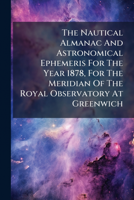 The Nautical Almanac And Astronomical Ephemeris For The Year 1878, For The Meridian Of The Royal Observatory At Greenwich