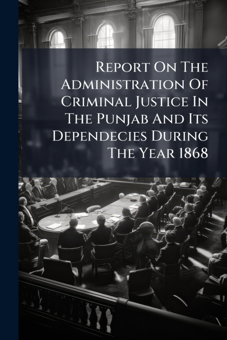 Report On The Administration Of Criminal Justice In The Punjab And Its Dependecies During The Year 1868