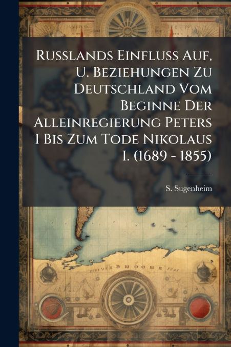 Russlands Einfluss Auf, U. Beziehungen Zu Deutschland Vom Beginne Der Alleinregierung Peters I Bis Zum Tode Nikolaus I. (1689 - 1855)