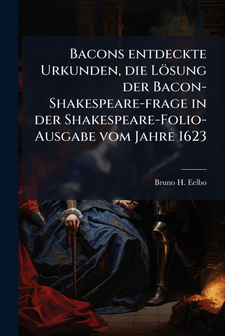 Bacons entdeckte Urkunden, die Lösung der Bacon-Shakespeare-frage in der Shakespeare-Folio-Ausgabe vom Jahre 1623