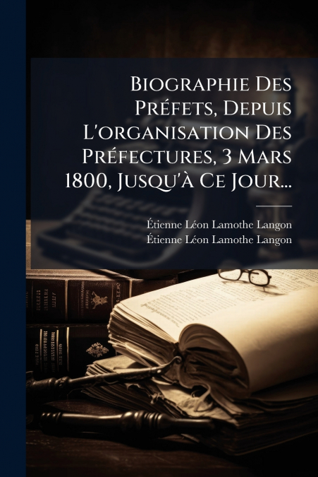 Biographie Des Préfets, Depuis L’organisation Des Préfectures, 3 Mars 1800, Jusqu’à Ce Jour...