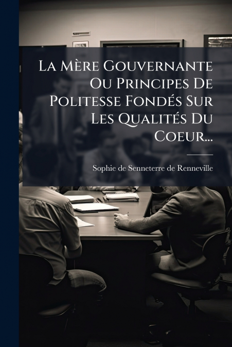 La Mère Gouvernante Ou Principes De Politesse Fondés Sur Les Qualités Du Coeur...